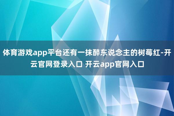 体育游戏app平台还有一抹醉东说念主的树莓红-开云官网登录入口 开云app官网入口