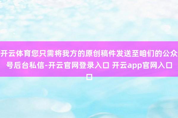 开云体育您只需将我方的原创稿件发送至咱们的公众号后台私信-开云官网登录入口 开云app官网入口