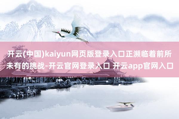 开云(中国)kaiyun网页版登录入口正濒临着前所未有的挑战-开云官网登录入口 开云app官网入口