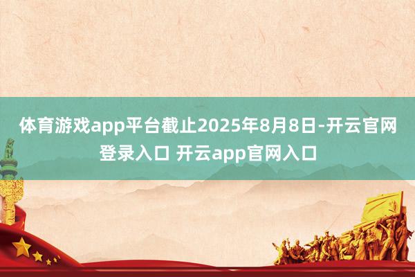体育游戏app平台截止2025年8月8日-开云官网登录入口 开云app官网入口