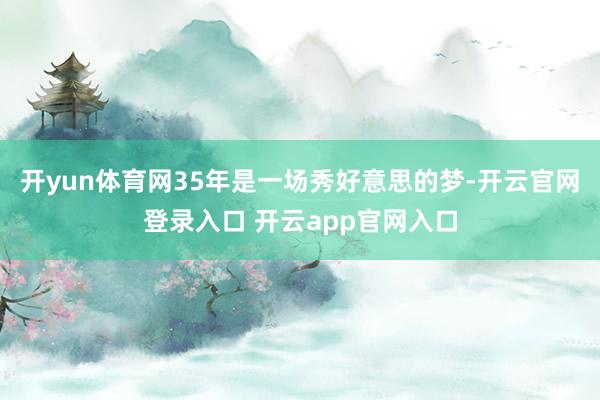 开yun体育网35年是一场秀好意思的梦-开云官网登录入口 开云app官网入口