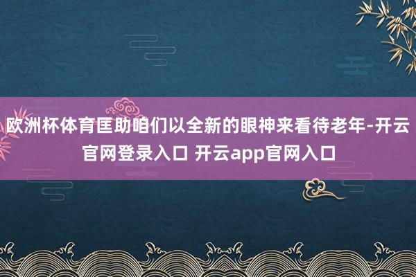 欧洲杯体育匡助咱们以全新的眼神来看待老年-开云官网登录入口 开云app官网入口