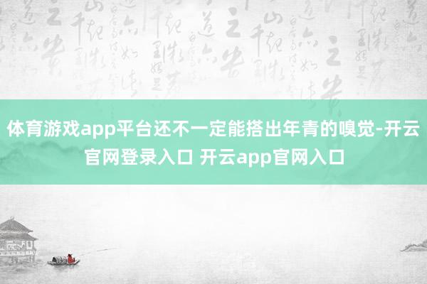 体育游戏app平台还不一定能搭出年青的嗅觉-开云官网登录入口 开云app官网入口