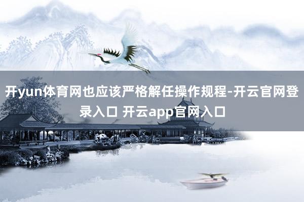 开yun体育网也应该严格解任操作规程-开云官网登录入口 开云app官网入口