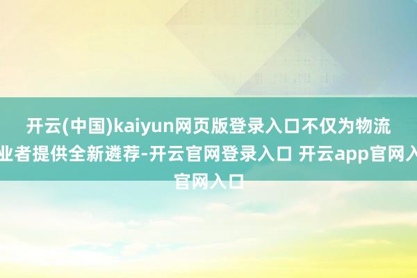 开云(中国)kaiyun网页版登录入口不仅为物流从业者提供全新遴荐-开云官网登录入口 开云app官网入口