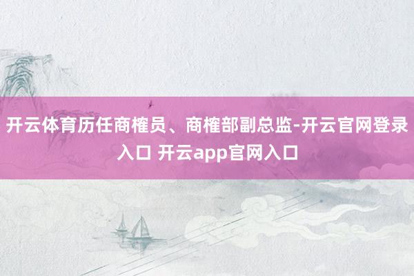 开云体育历任商榷员、商榷部副总监-开云官网登录入口 开云app官网入口