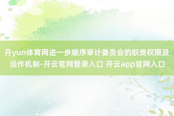 开yun体育网进一步顺序审计委员会的职责权限及运作机制-开云官网登录入口 开云app官网入口