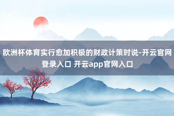 欧洲杯体育实行愈加积极的财政计策时说-开云官网登录入口 开云app官网入口