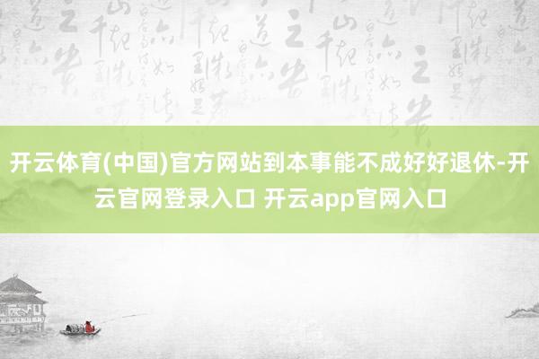 开云体育(中国)官方网站到本事能不成好好退休-开云官网登录入口 开云app官网入口