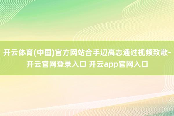 开云体育(中国)官方网站合手辺高志通过视频致歉-开云官网登录入口 开云app官网入口