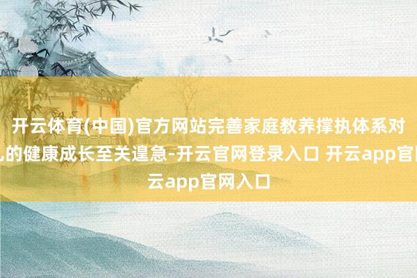 开云体育(中国)官方网站完善家庭教养撑执体系对婴幼儿的健康成长至关遑急-开云官网登录入口 开云app官网入口