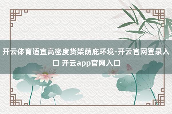 开云体育适宜高密度货架荫庇环境-开云官网登录入口 开云app官网入口