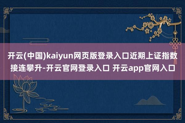 开云(中国)kaiyun网页版登录入口近期上证指数接连攀升-开云官网登录入口 开云app官网入口