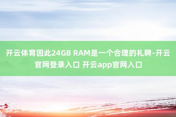 开云体育因此24GB RAM是一个合理的礼聘-开云官网登录入口 开云app官网入口