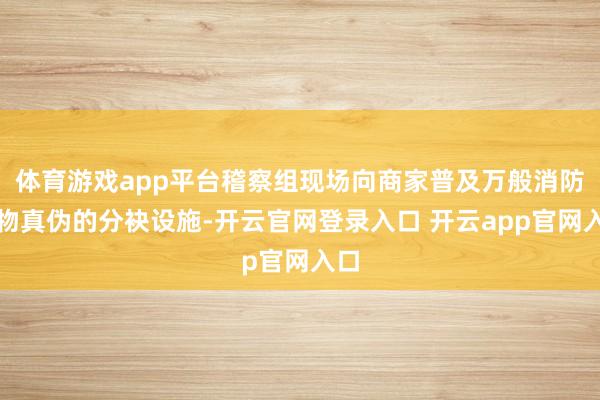 体育游戏app平台稽察组现场向商家普及万般消防产物真伪的分袂设施-开云官网登录入口 开云app官网入口