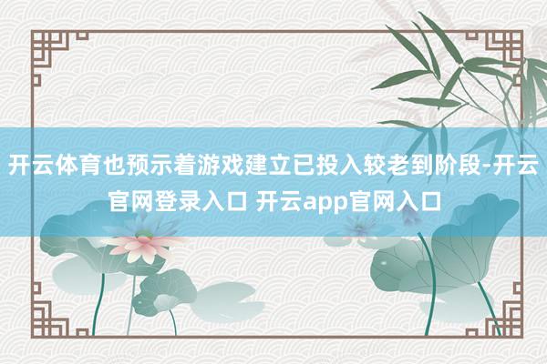 开云体育也预示着游戏建立已投入较老到阶段-开云官网登录入口 开云app官网入口