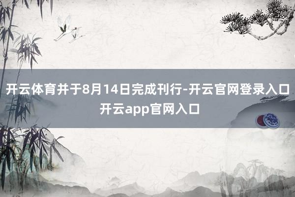开云体育并于8月14日完成刊行-开云官网登录入口 开云app官网入口