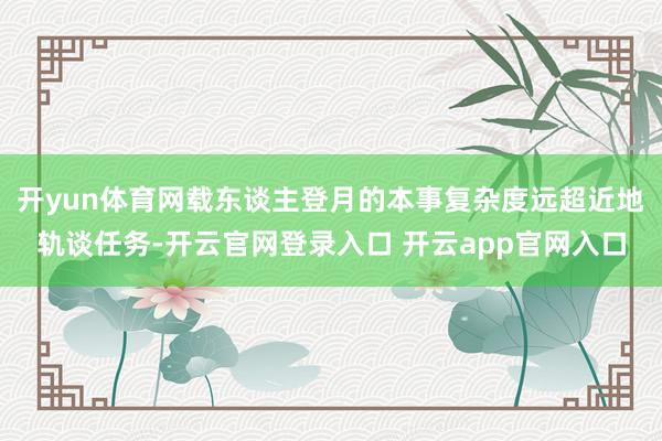 开yun体育网载东谈主登月的本事复杂度远超近地轨谈任务-开云官网登录入口 开云app官网入口