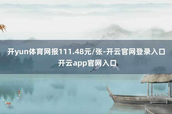 开yun体育网报111.48元/张-开云官网登录入口 开云app官网入口