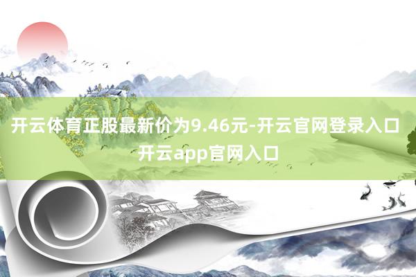 开云体育正股最新价为9.46元-开云官网登录入口 开云app官网入口