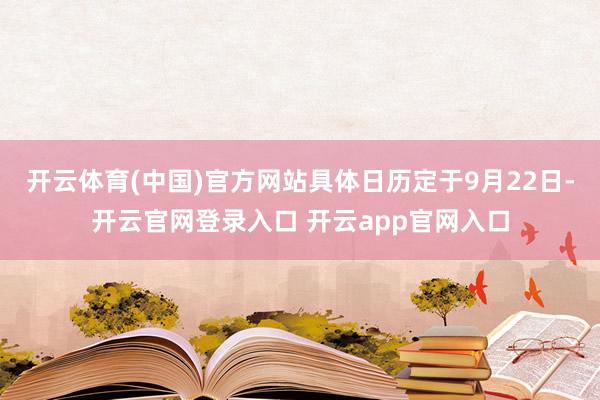 开云体育(中国)官方网站具体日历定于9月22日-开云官网登录入口 开云app官网入口
