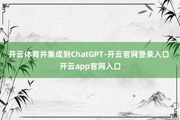 开云体育并集成到ChatGPT-开云官网登录入口 开云app官网入口
