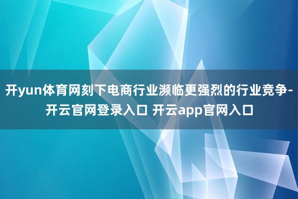 开yun体育网刻下电商行业濒临更强烈的行业竞争-开云官网登录入口 开云app官网入口