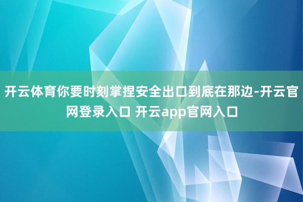 开云体育你要时刻掌捏安全出口到底在那边-开云官网登录入口 开云app官网入口