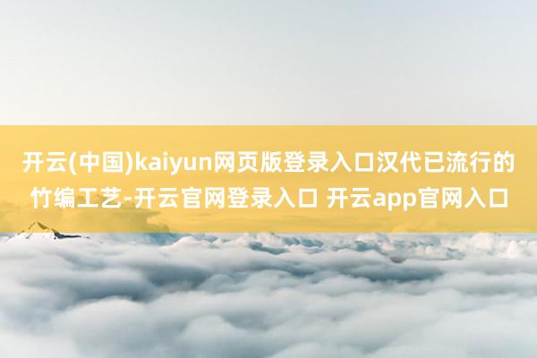 开云(中国)kaiyun网页版登录入口汉代已流行的竹编工艺-开云官网登录入口 开云app官网入口