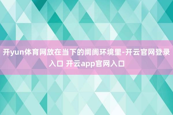 开yun体育网放在当下的阛阓环境里-开云官网登录入口 开云app官网入口