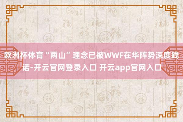 欧洲杯体育“两山”理念已被WWF在华阵势深度践诺-开云官网登录入口 开云app官网入口
