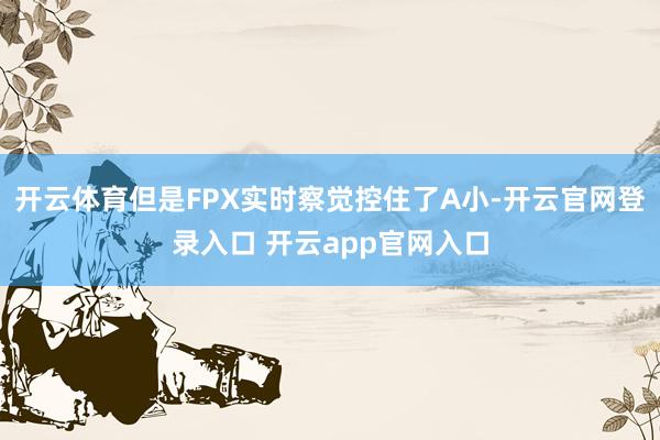 开云体育但是FPX实时察觉控住了A小-开云官网登录入口 开云app官网入口