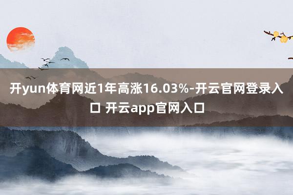 开yun体育网近1年高涨16.03%-开云官网登录入口 开云app官网入口
