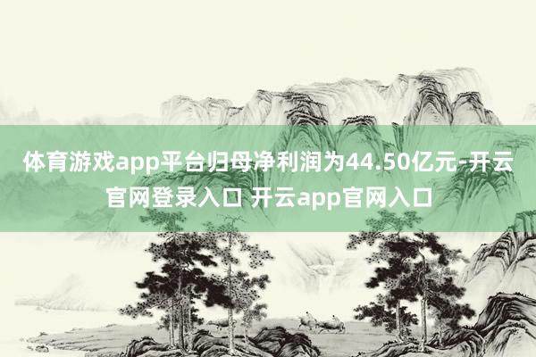 体育游戏app平台归母净利润为44.50亿元-开云官网登录入口 开云app官网入口