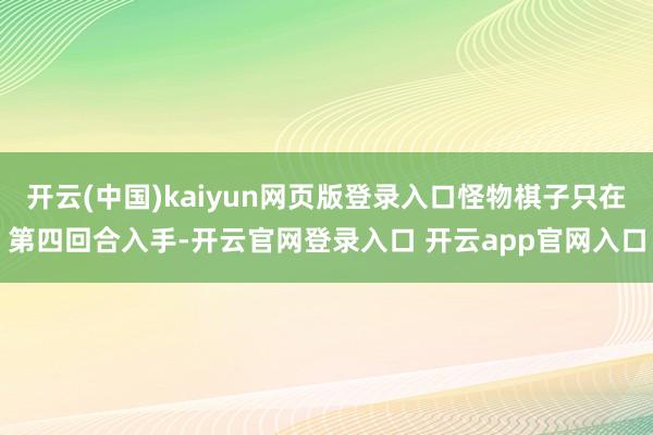 开云(中国)kaiyun网页版登录入口怪物棋子只在第四回合入手-开云官网登录入口 开云app官网入口