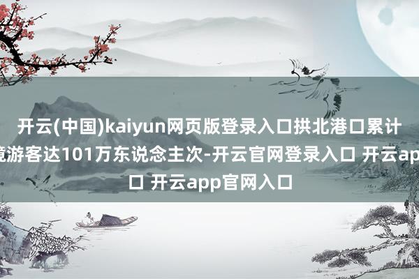 开云(中国)kaiyun网页版登录入口拱北港口累计调查进出境游客达101万东说念主次-开云官网登录入口 开云app官网入口