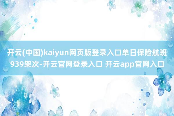开云(中国)kaiyun网页版登录入口单日保险航班939架次-开云官网登录入口 开云app官网入口
