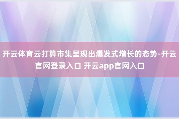 开云体育云打算市集呈现出爆发式增长的态势-开云官网登录入口 开云app官网入口
