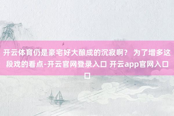 开云体育仍是豪宅好大酿成的沉寂啊？ 为了增多这段戏的看点-开云官网登录入口 开云app官网入口