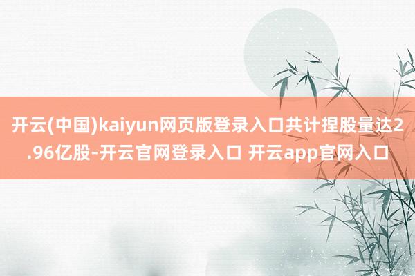 开云(中国)kaiyun网页版登录入口共计捏股量达2.96亿股-开云官网登录入口 开云app官网入口