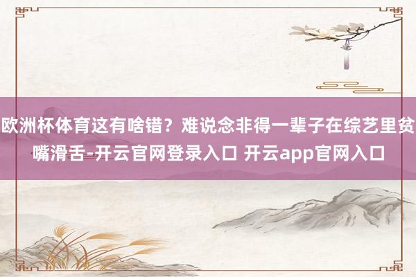 欧洲杯体育这有啥错？难说念非得一辈子在综艺里贫嘴滑舌-开云官网登录入口 开云app官网入口