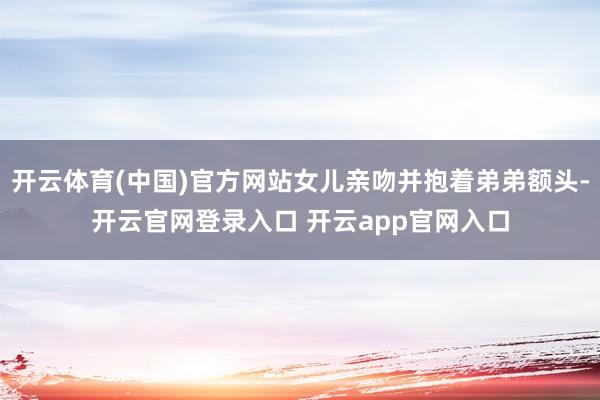 开云体育(中国)官方网站女儿亲吻并抱着弟弟额头-开云官网登录入口 开云app官网入口