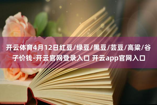 开云体育4月12日红豆/绿豆/黑豆/芸豆/高粱/谷子价钱-开云官网登录入口 开云app官网入口