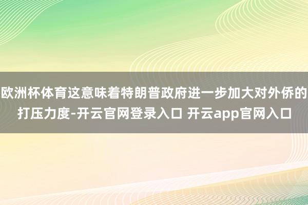 欧洲杯体育这意味着特朗普政府进一步加大对外侨的打压力度-开云官网登录入口 开云app官网入口
