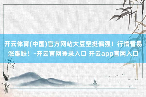 开云体育(中国)官方网站大豆坚挺偏强！行情暂易涨难跌！-开云官网登录入口 开云app官网入口