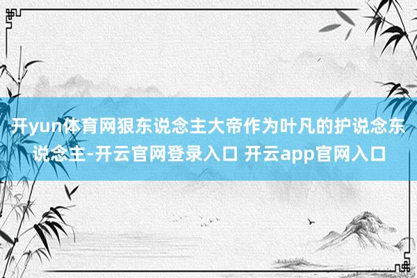 开yun体育网狠东说念主大帝作为叶凡的护说念东说念主-开云官网登录入口 开云app官网入口