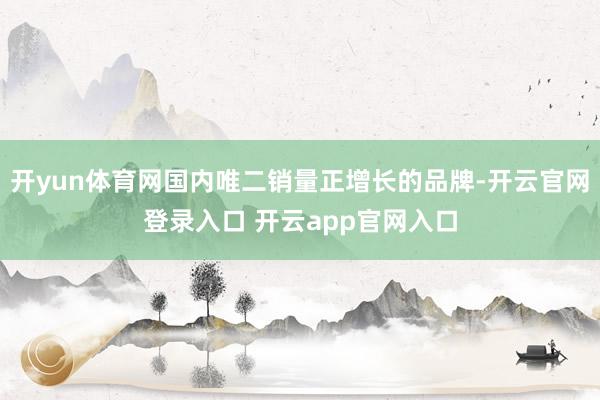 开yun体育网国内唯二销量正增长的品牌-开云官网登录入口 开云app官网入口