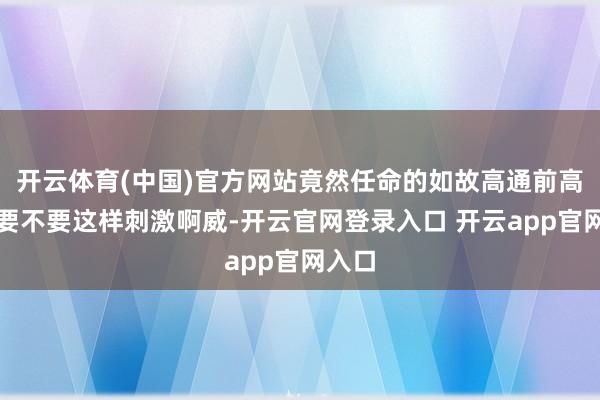 开云体育(中国)官方网站竟然任命的如故高通前高管？要不要这样刺激啊威-开云官网登录入口 开云app官网入口