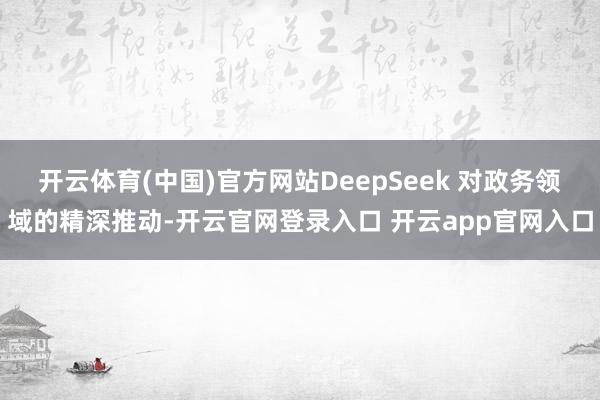 开云体育(中国)官方网站DeepSeek 对政务领域的精深推动-开云官网登录入口 开云app官网入口