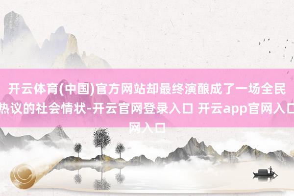 开云体育(中国)官方网站却最终演酿成了一场全民热议的社会情状-开云官网登录入口 开云app官网入口